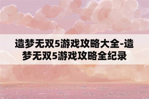 造梦无双5游戏攻略大全-造梦无双5游戏攻略全纪录