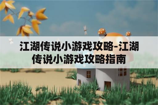 江湖传说小游戏攻略-江湖传说小游戏攻略指南