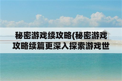 秘密游戏续攻略(秘密游戏攻略续篇更深入探索游戏世界)