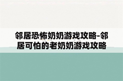 邻居恐怖奶奶游戏攻略-邻居可怕的老奶奶游戏攻略