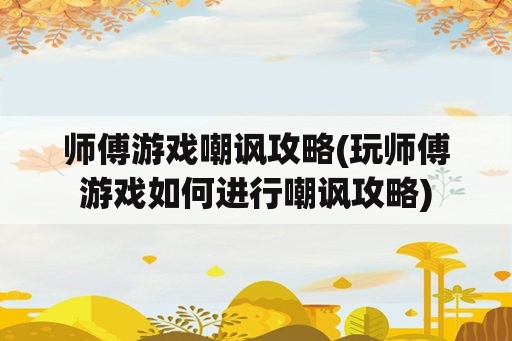 师傅游戏嘲讽攻略(玩师傅游戏如何进行嘲讽攻略)