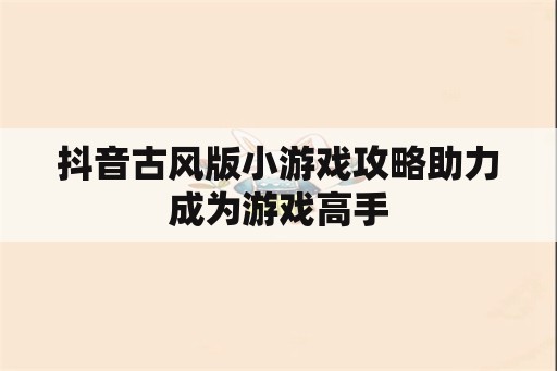 抖音古风版小游戏攻略助力成为游戏高手