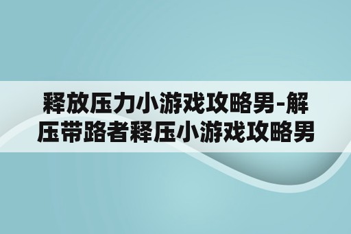 释放压力小游戏攻略男-解压带路者释压小游戏攻略男