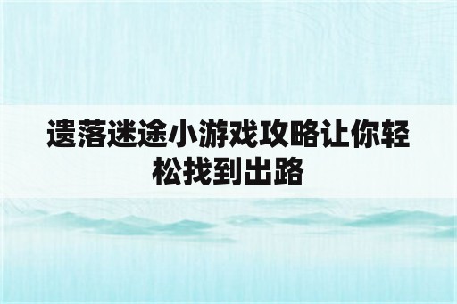 遗落迷途小游戏攻略让你轻松找到出路