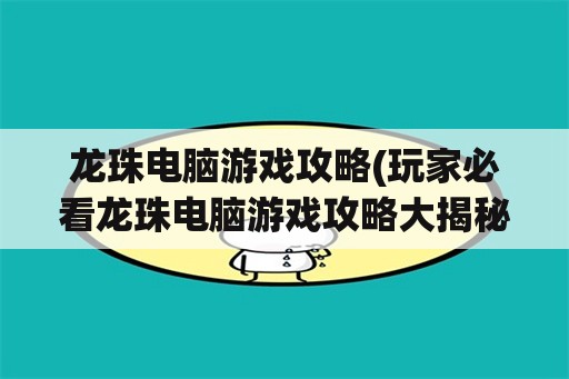 龙珠电脑游戏攻略(玩家必看龙珠电脑游戏攻略大揭秘)