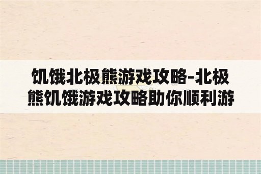 饥饿北极熊游戏攻略-北极熊饥饿游戏攻略助你顺利游戏