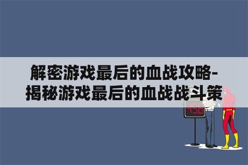 解密游戏最后的血战攻略-揭秘游戏最后的血战战斗策略