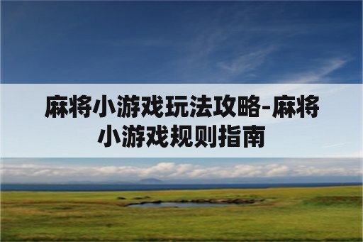 麻将小游戏玩法攻略-麻将小游戏规则指南