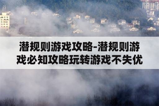 潜规则游戏攻略-潜规则游戏必知攻略玩转游戏不失优势