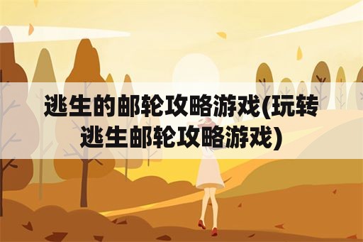 逃生的邮轮攻略游戏(玩转逃生邮轮攻略游戏)