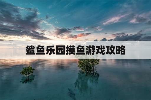 鲨鱼乐园摸鱼游戏攻略