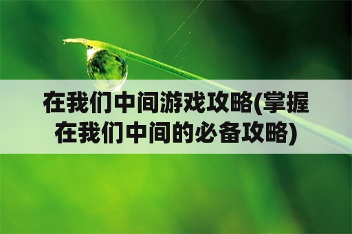 在我们中间游戏攻略(掌握在我们中间的必备攻略)