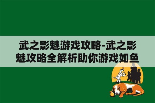 武之影魅游戏攻略-武之影魅攻略全解析助你游戏如鱼得水