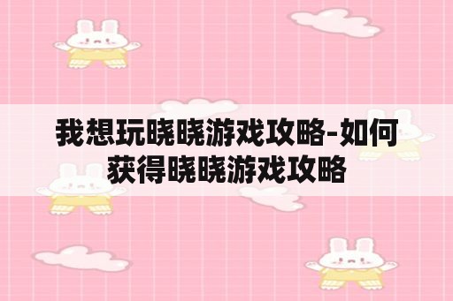 我想玩晓晓游戏攻略-如何获得晓晓游戏攻略