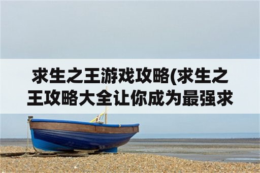 求生之王游戏攻略(求生之王攻略大全让你成为最强求生者)