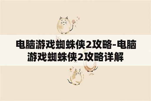 电脑游戏蜘蛛侠2攻略-电脑游戏蜘蛛侠2攻略详解