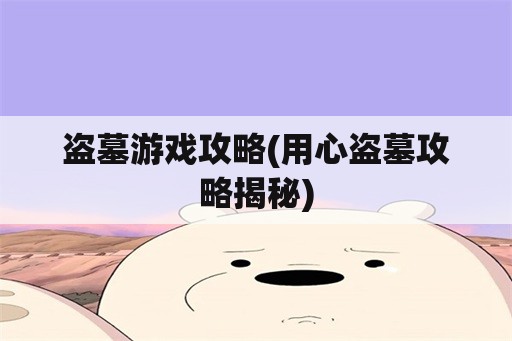 盗墓游戏攻略(用心盗墓攻略揭秘)