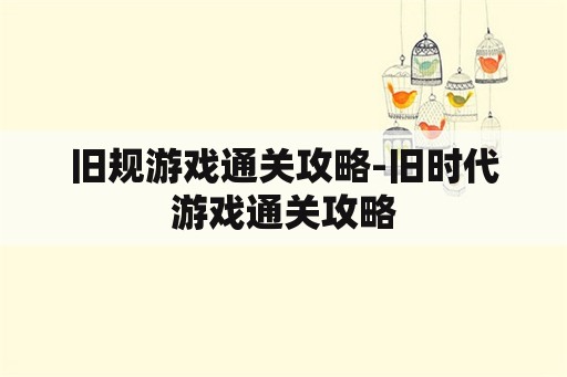 旧规游戏通关攻略-旧时代游戏通关攻略