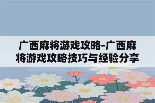 广西麻将游戏攻略-广西麻将游戏攻略技巧与经验分享