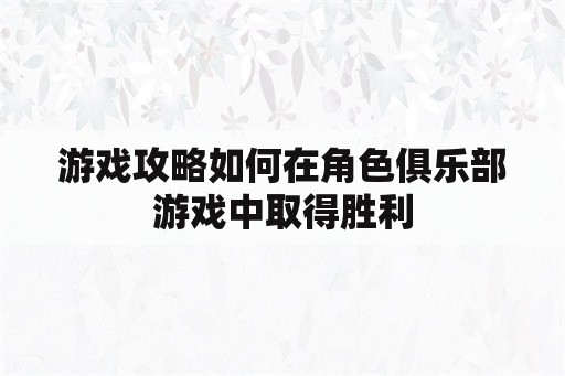 游戏攻略如何在角色俱乐部游戏中取得胜利