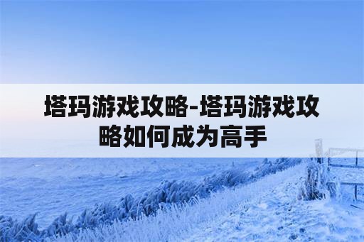 塔玛游戏攻略-塔玛游戏攻略如何成为高手