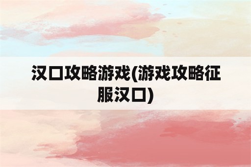 汉口攻略游戏(游戏攻略征服汉口)