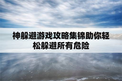 神躲避游戏攻略集锦助你轻松躲避所有危险