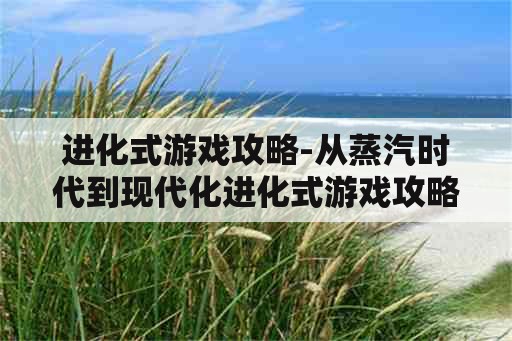 进化式游戏攻略-从蒸汽时代到现代化进化式游戏攻略不变