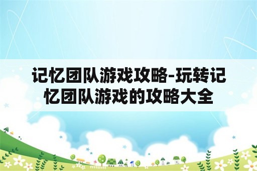 记忆团队游戏攻略-玩转记忆团队游戏的攻略大全