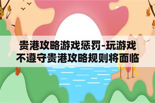 贵港攻略游戏惩罚-玩游戏不遵守贵港攻略规则将面临惩罚