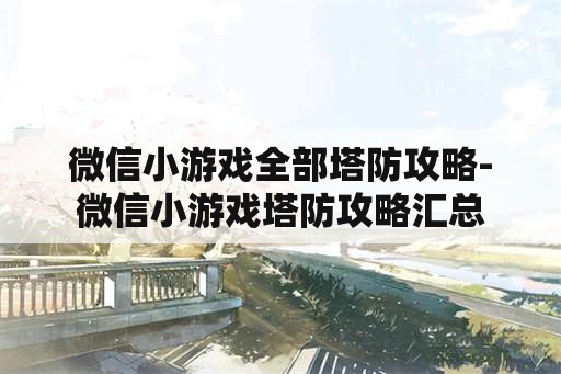 微信小游戏全部塔防攻略-微信小游戏塔防攻略汇总