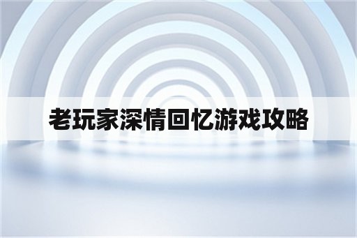 老玩家深情回忆游戏攻略