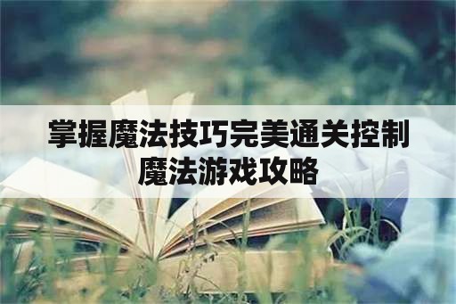 掌握魔法技巧完美通关控制魔法游戏攻略