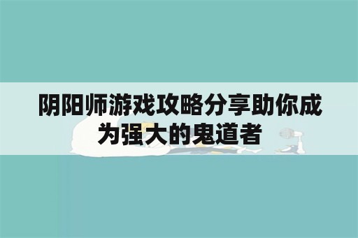 阴阳师游戏攻略分享助你成为强大的鬼道者