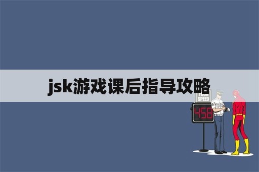 jsk游戏课后指导攻略 jsk游戏课后指导攻略