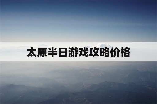 太原半日游戏攻略价格