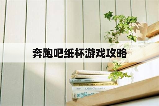 奔跑吧纸杯游戏攻略