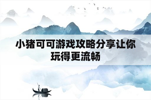 小猪可可游戏攻略分享让你玩得更流畅