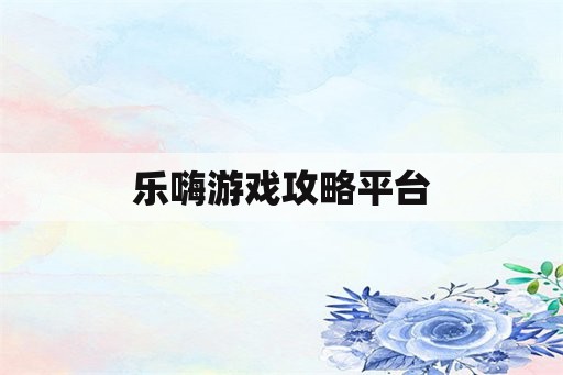 乐嗨游戏攻略平台 乐嗨游戏攻略平台