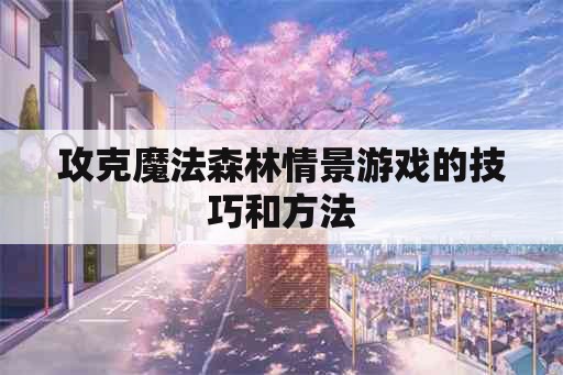 攻克魔法森林情景游戏的技巧和方法