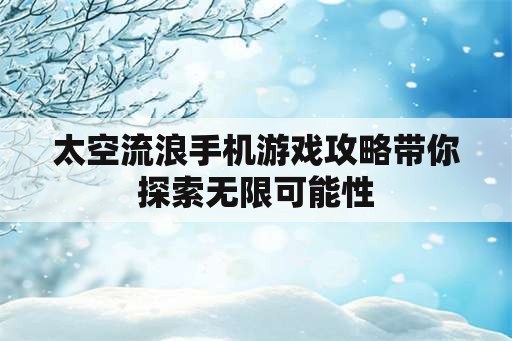 太空流浪手机游戏攻略带你探索无限可能性