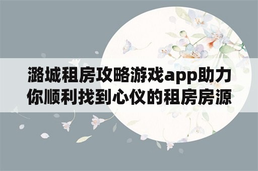 潞城租房攻略游戏app助力你顺利找到心仪的租房房源