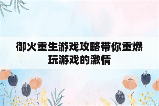 御火重生游戏攻略带你重燃玩游戏的激情