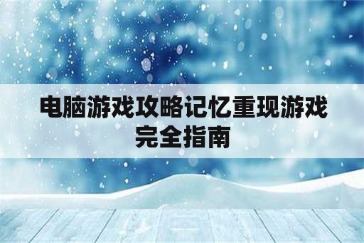 电脑游戏攻略记忆重现游戏完全指南