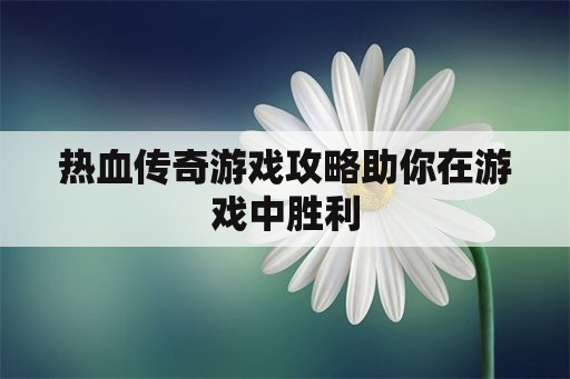 热血传奇游戏攻略助你在游戏中胜利