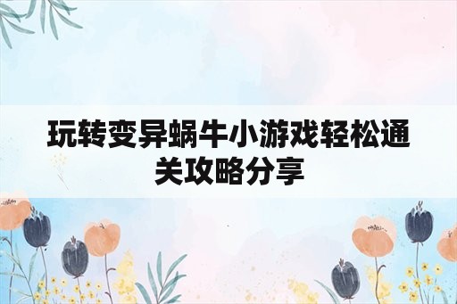 玩转变异蜗牛小游戏轻松通关攻略分享