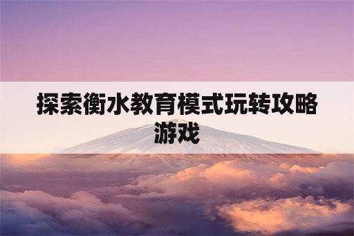 探索衡水教育模式玩转攻略游戏