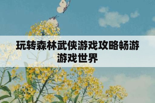 玩转森林武侠游戏攻略畅游游戏世界