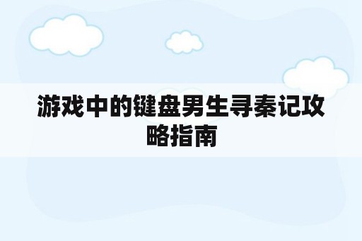 游戏中的键盘男生寻秦记攻略指南