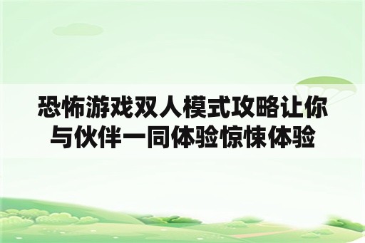 恐怖游戏双人模式攻略让你与伙伴一同体验惊悚体验